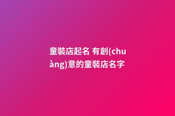 童裝店起名 有創(chuàng)意的童裝店名字